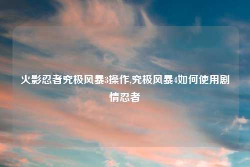 火影忍者究极风暴3操作,究极风暴4如何使用剧情忍者