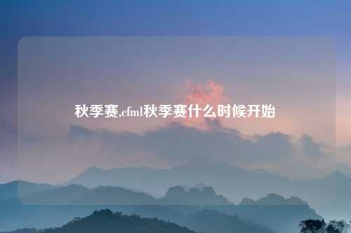 秋季赛,cfml秋季赛什么时候开始