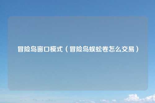 冒险岛窗口模式（冒险岛蜈蚣卷怎么交易）