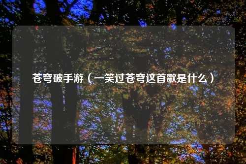 苍穹破手游（一笑过苍穹这首歌是什么）