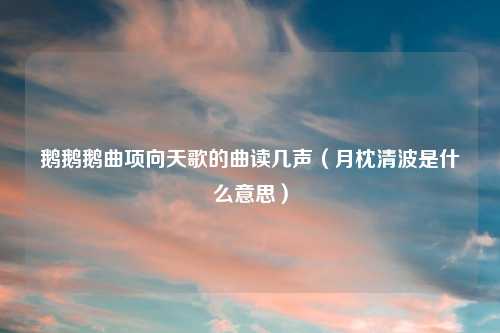 鹅鹅鹅曲项向天歌的曲读几声（月枕清波是什么意思）