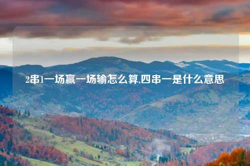 2串1一场赢一场输怎么算,四串一是什么意思