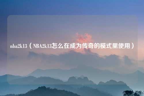 nba2k13（NBA2k13怎么在成为传奇的模式里使用）