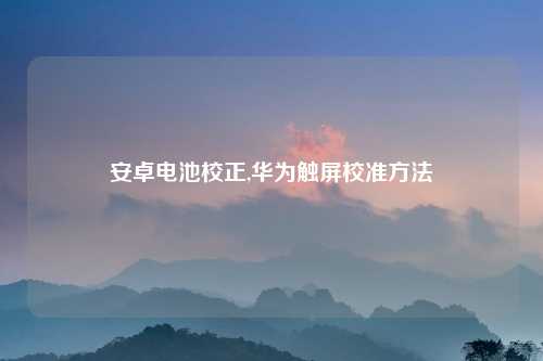安卓电池校正,华为触屏校准方法