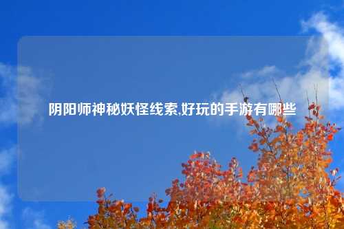 阴阳师神秘妖怪线索,好玩的手游有哪些