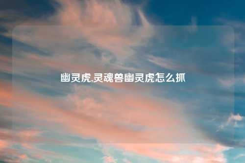 幽灵虎,灵魂兽幽灵虎怎么抓
