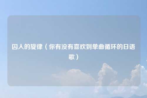 囚人的旋律（你有没有喜欢到单曲循环的日语歌）