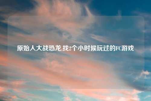 原始人大战恐龙,找2个小时候玩过的FC游戏