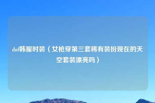 dnf韩服时装（女枪穿第三套稀有装扮现在的天空套装漂亮吗）