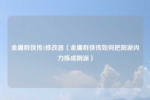 金庸群侠传1修改器（金庸群侠传如何把阳派内力练成阴派）