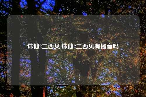 诛仙2三西贝,诛仙2三西贝有播音吗