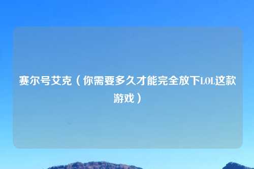 赛尔号艾克（你需要多久才能完全放下LOL这款游戏）