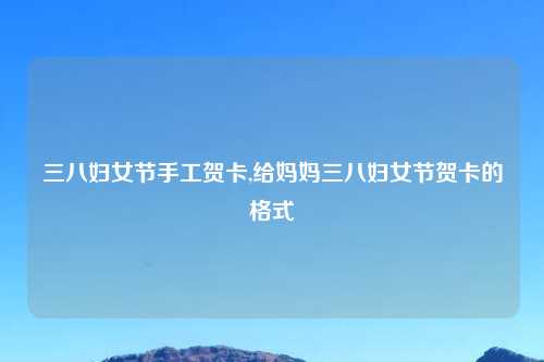 三八妇女节手工贺卡,给妈妈三八妇女节贺卡的格式