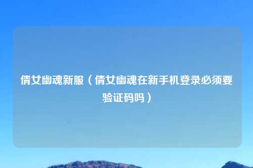 倩女幽魂新服（倩女幽魂在新手机登录必须要验证码吗）