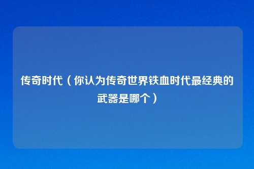 传奇时代（你认为传奇世界铁血时代最经典的武器是哪个）