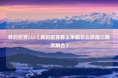 我的世界1.3.2（我的世界兽王争霸怎么获得三精灵融合）
