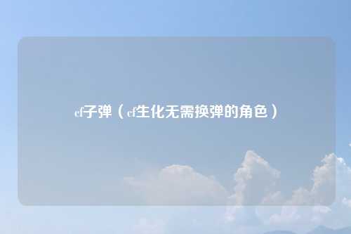 cf子弹（cf生化无需换弹的角色）