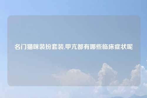 名门猫咪装扮套装,甲亢都有哪些临床症状呢
