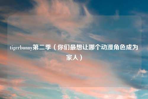 tigerbunny第二季（你们最想让哪个动漫角色成为家人）