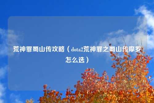 荒神罪蜀山传攻略（dota2荒神罪之蜀山传摩罗怎么选）