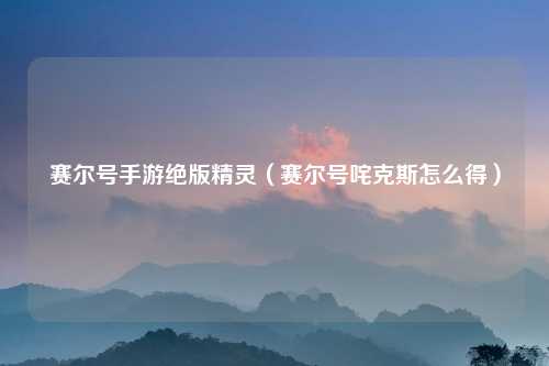 赛尔号手游绝版精灵（赛尔号咤克斯怎么得）