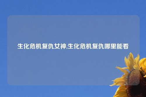 生化危机复仇女神,生化危机复仇哪里能看