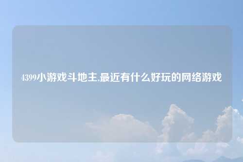 4399小游戏斗地主,最近有什么好玩的网络游戏