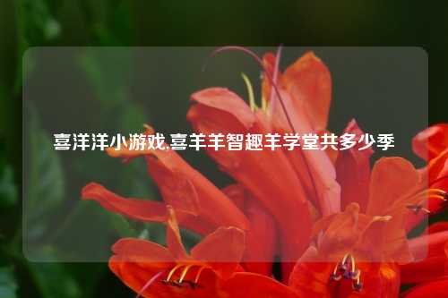 喜洋洋小游戏,喜羊羊智趣羊学堂共多少季