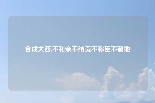 合成大西,不和亲不纳贡不称臣不割地
