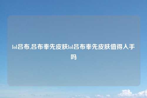 lol吕布,吕布奉先皮肤lol吕布奉先皮肤值得入手吗