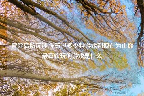 冒险岛防沉迷,你玩过多少种游戏到现在为止你最喜欢玩的游戏是什么