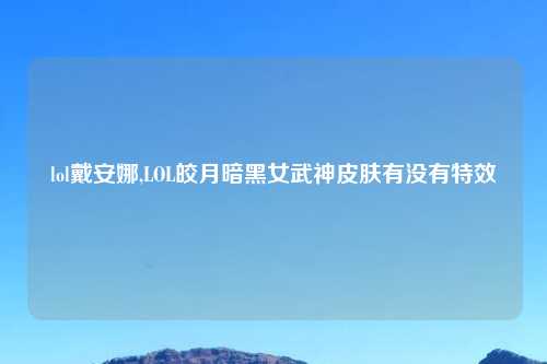 lol戴安娜,LOL皎月暗黑女武神皮肤有没有特效