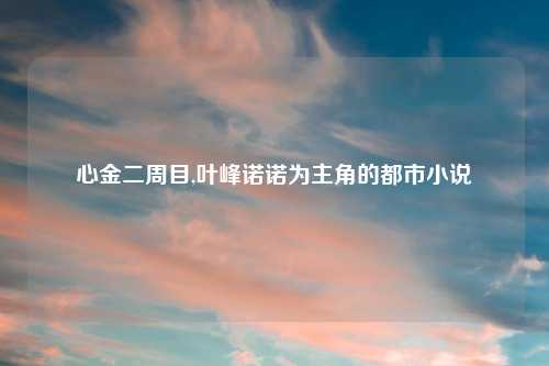 心金二周目,叶峰诺诺为主角的都市小说