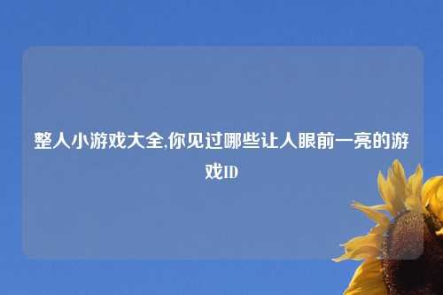 整人小游戏大全,你见过哪些让人眼前一亮的游戏ID