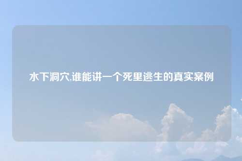 水下洞穴,谁能讲一个死里逃生的真实案例
