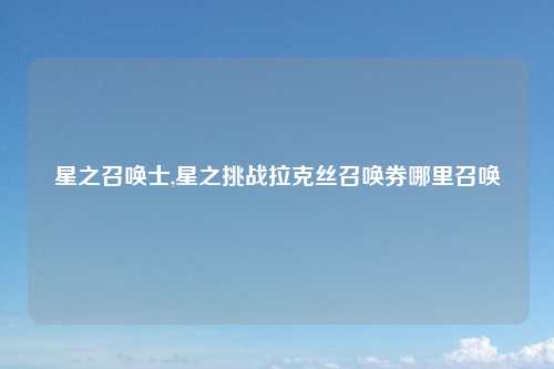 星之召唤士,星之挑战拉克丝召唤券哪里召唤