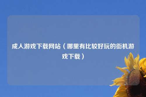 成人游戏下载网站（哪里有比较好玩的街机游戏下载）