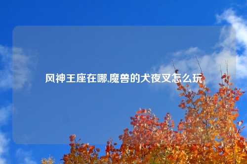 风神王座在哪,魔兽的犬夜叉怎么玩