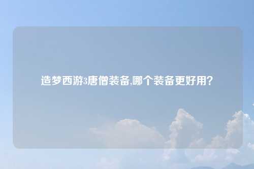 造梦西游3唐僧装备,哪个装备更好用？