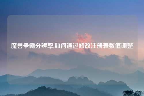 魔兽争霸分辨率,如何通过修改注册表数值调整