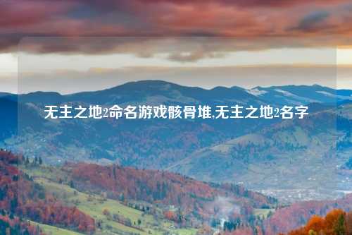 无主之地2命名游戏骸骨堆,无主之地2名字