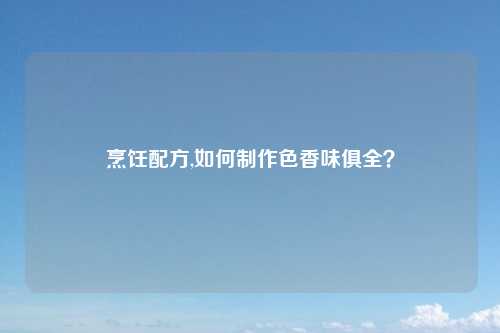 烹饪配方,如何制作色香味俱全？