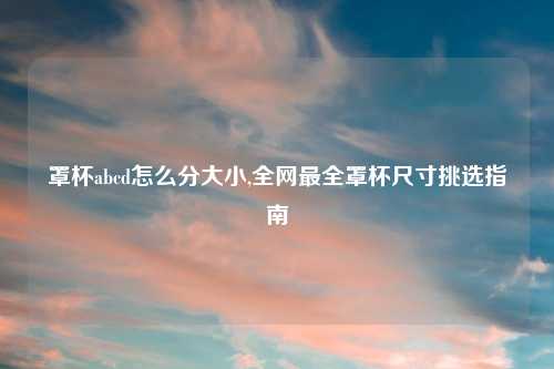 罩杯abcd怎么分大小,全网最全罩杯尺寸挑选指南