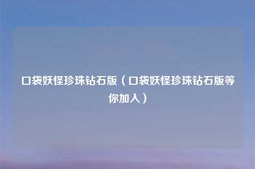 口袋妖怪珍珠钻石版（口袋妖怪珍珠钻石版等你加入）