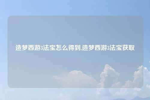 造梦西游3法宝怎么得到,造梦西游3法宝获取