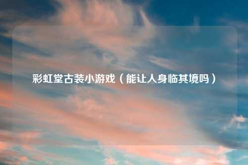 彩虹堂古装小游戏（能让人身临其境吗）