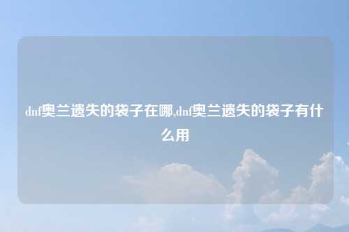 dnf奥兰遗失的袋子在哪,dnf奥兰遗失的袋子有什么用