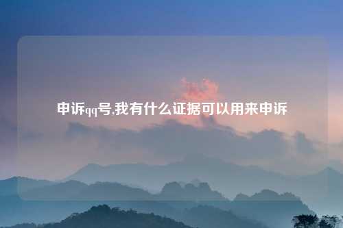 申诉qq号,我有什么证据可以用来申诉