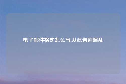 电子邮件格式怎么写,从此告别混乱