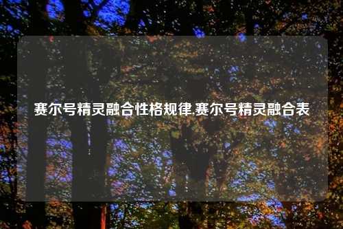 赛尔号精灵融合性格规律,赛尔号精灵融合表